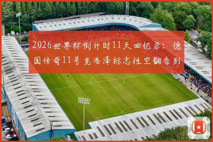 2026世界杯倒计时11天回忆杀：德国传奇11号克洛泽标志性空翻告别瞬间全记录