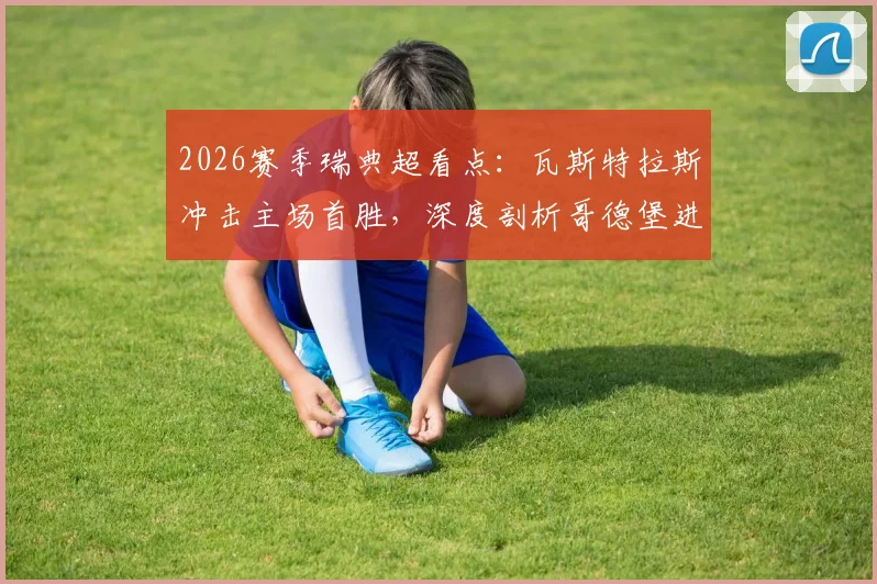 2026赛季瑞典超看点：瓦斯特拉斯冲击主场首胜，深度剖析哥德堡进攻端疲软根源与前瞻预测