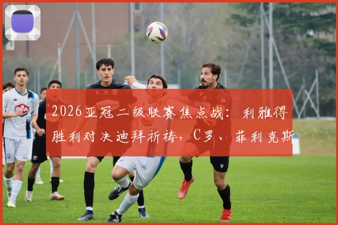 2026亚冠二级联赛焦点战：利雅得胜利对决迪拜祈祷，C罗、菲利克斯首发名单出炉