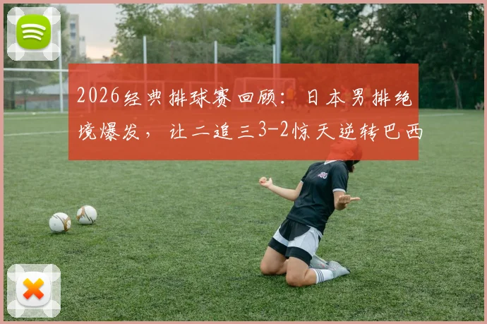 2026经典排球赛回顾：日本男排绝境爆发，让二追三3-2惊天逆转巴西，石川祐希封神之战全解析