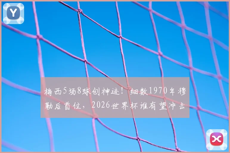 梅西5场8球创神迹!细数1970年穆勒后首位,2026世界杯谁有望冲击此纪录?