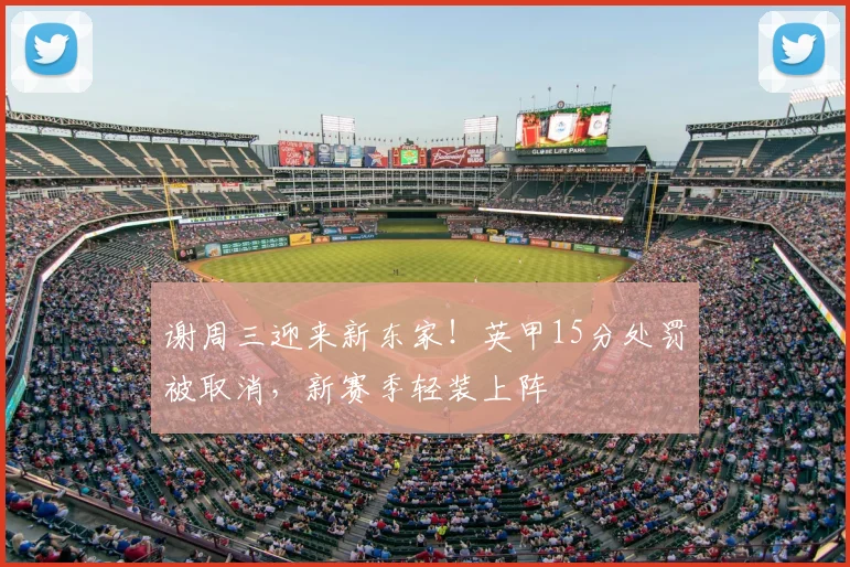谢周三迎来新东家！英甲15分处罚被取消，新赛季轻装上阵