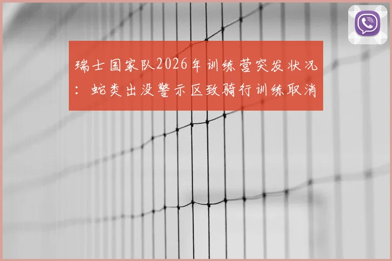 瑞士国家队2026年训练营突发状况：蛇类出没警示区致骑行训练取消，职业球队如何应对野外训练风险
