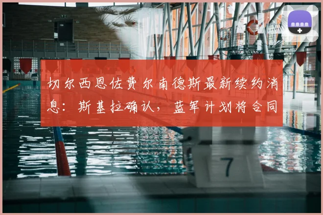 切尔西恩佐费尔南德斯最新续约消息:斯基拉确认,蓝军计划将合同延长至2026年