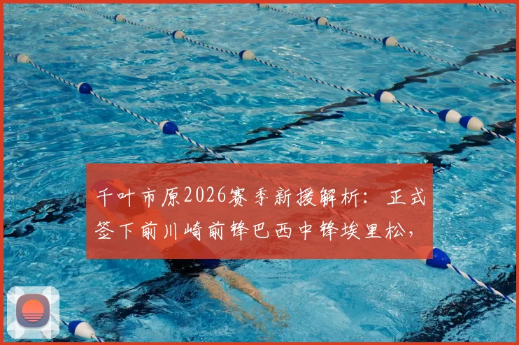 千叶市原2026赛季新援解析：正式签下前川崎前锋巴西中锋埃里松，球队锋线迎来重磅补强