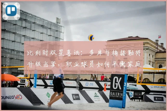 比利时双星喜讯：多库与梅赫勒将升级当爹，职业球员如何平衡家庭与2026世界杯备战