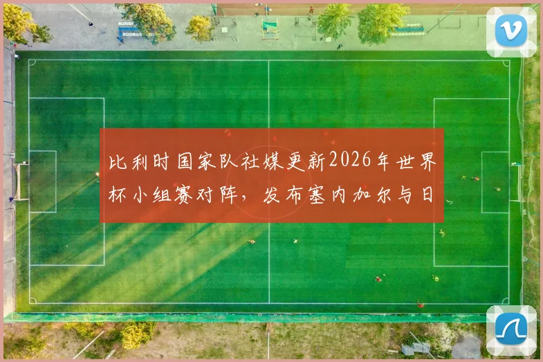比利时国家队社媒更新2026年世界杯小组赛对阵,发布塞内加尔与日本队照片配文引热议:为何说“似曾相识”?
