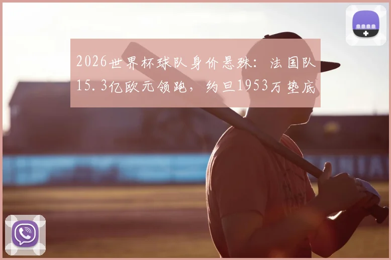 2026世界杯球队身价悬殊：法国队15.3亿欧元领跑，约旦1953万垫底，完整榜单及背后原因分析