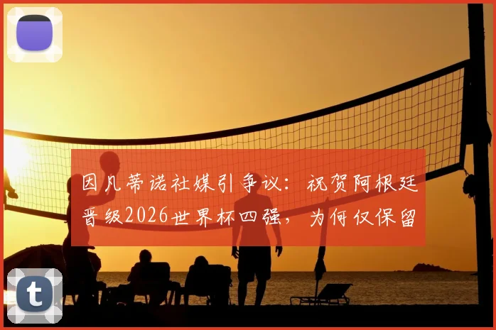 因凡蒂诺社媒引争议：祝贺阿根廷晋级2026世界杯四强，为何仅保留批评C罗言论？背后态度解读