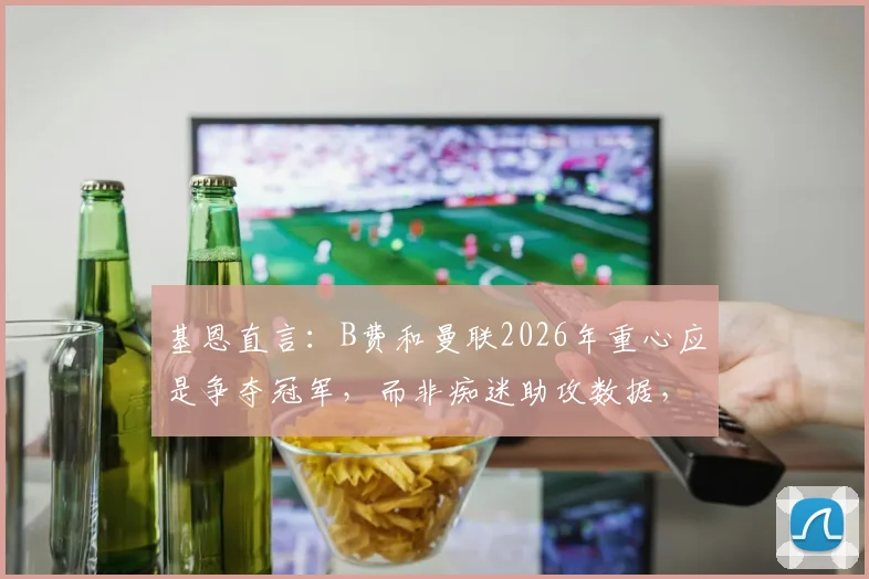 基恩直言：B费和曼联2026年重心应是争夺冠军，而非痴迷助攻数据，球队文化急需改变