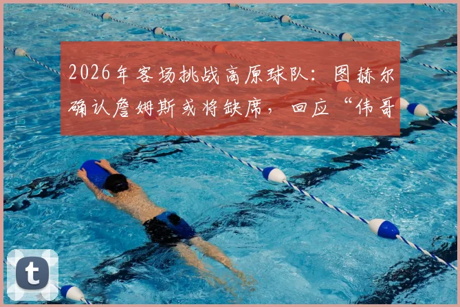 2026年客场挑战高原球队：图赫尔确认詹姆斯或将缺席，回应“伟哥抗高反”传闻纯属虚构