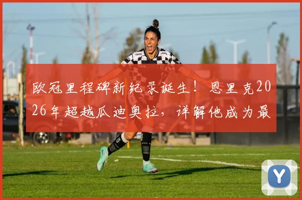 欧冠里程碑新纪录诞生！恩里克2026年超越瓜迪奥拉，详解他成为最快50胜教练的历程与对比
