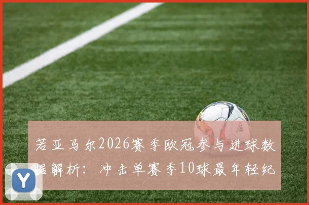 若亚马尔2026赛季欧冠参与进球数据解析：冲击单赛季10球最年轻纪录，巴萨新星如何改写历史？