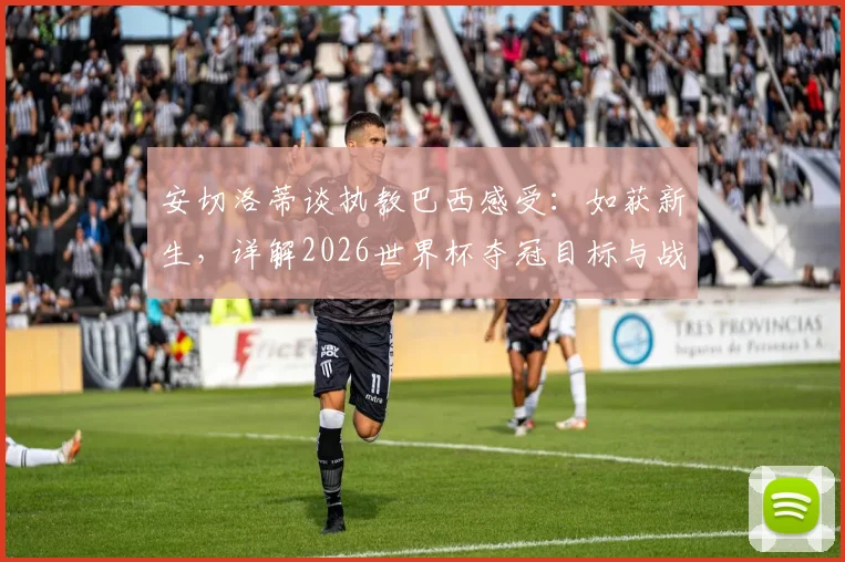 安切洛蒂谈执教巴西感受:如获新生,详解2026世界杯夺冠目标与战术构建思路