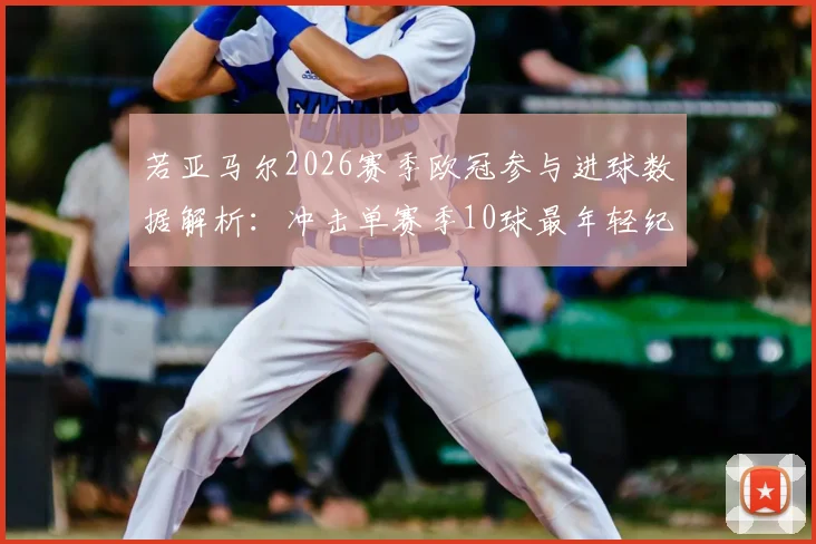 若亚马尔2026赛季欧冠参与进球数据解析：冲击单赛季10球最年轻纪录，巴萨新星如何改写历史？