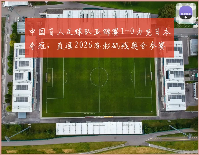 中国盲人足球队亚锦赛1-0力克日本夺冠，直通2026洛杉矶残奥会参赛资格全解析