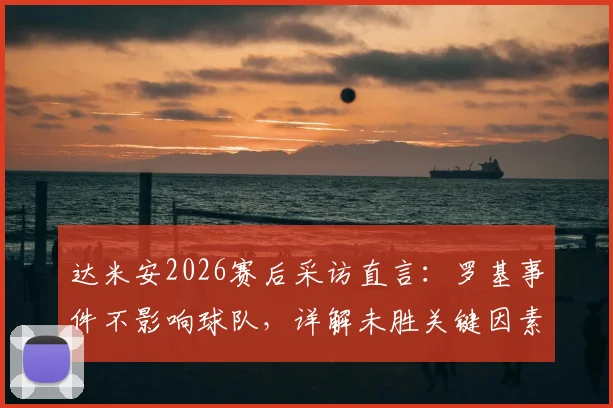 达米安2026赛后采访直言:罗基事件不影响球队,详解未胜关键因素与未来展望