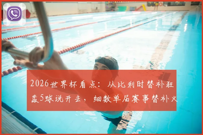 2026世界杯看点：从比利时替补狂轰5球说开去，细数单届赛事替补火力最强队及奇兵战术