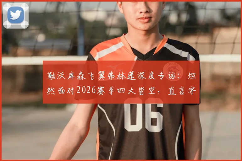 勒沃库森飞翼弗林蓬深度专访：坦然面对2026赛季四大皆空，直言字母哥名言“失败乃成功之母”是前进动力