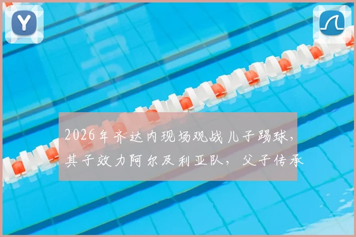 2026年齐达内现场观战儿子踢球,其子效力阿尔及利亚队,父子传承引关注!