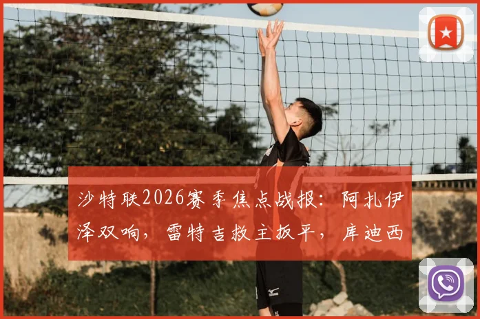沙特联2026赛季焦点战报：阿扎伊泽双响，雷特吉救主扳平，库迪西亚主场2-2战平青年人，附全场数据统计与关键球员点评