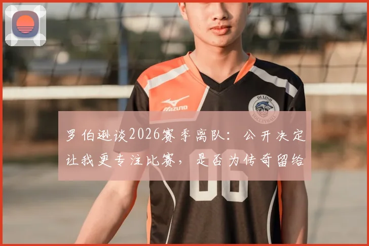 罗伯逊谈2026赛季离队：公开决定让我更专注比赛，是否为传奇留给他人评说