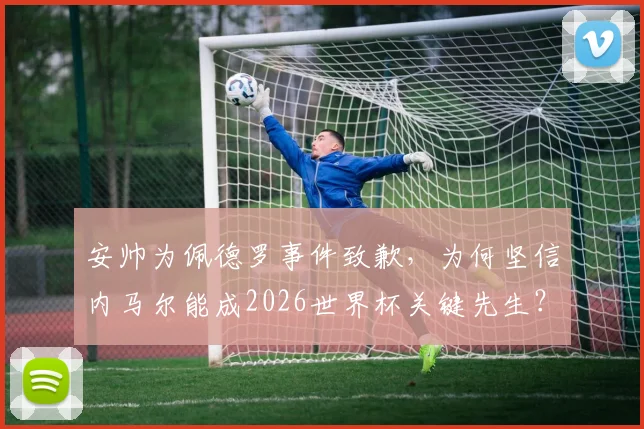 安帅为佩德罗事件致歉，为何坚信内马尔能成2026世界杯关键先生？安帅最新表态解读