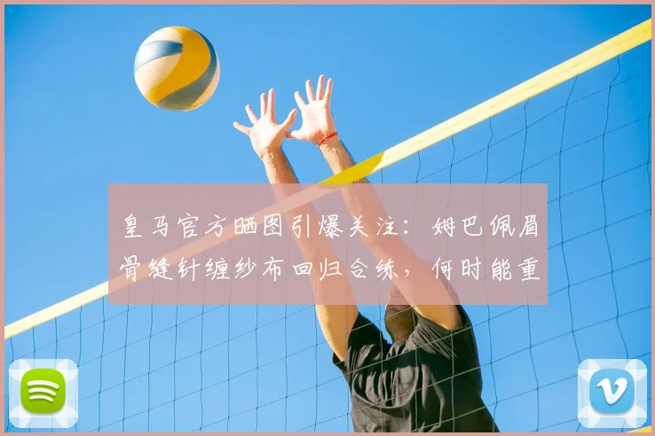 皇马官方晒图引爆关注:姆巴佩眉骨缝针缠纱布回归合练,何时能重返赛场?