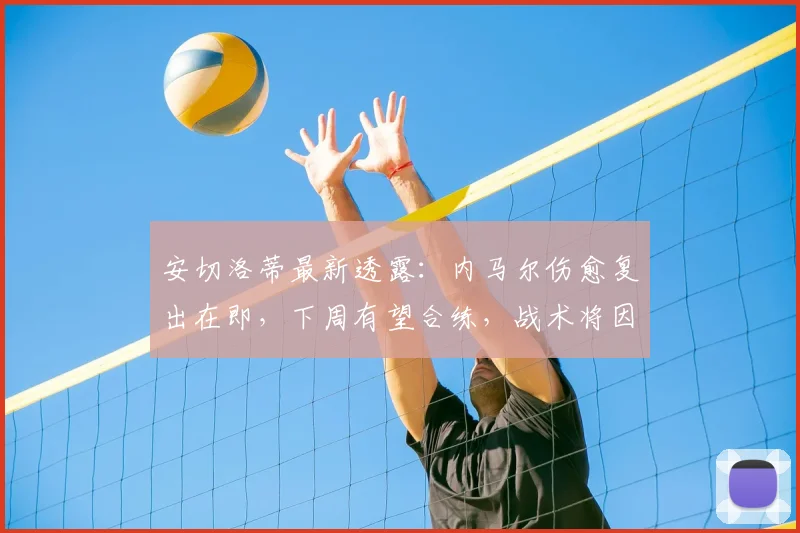 安切洛蒂最新透露:内马尔伤愈复出在即,下周有望合练,战术将因对手而变丨皇马动态解析