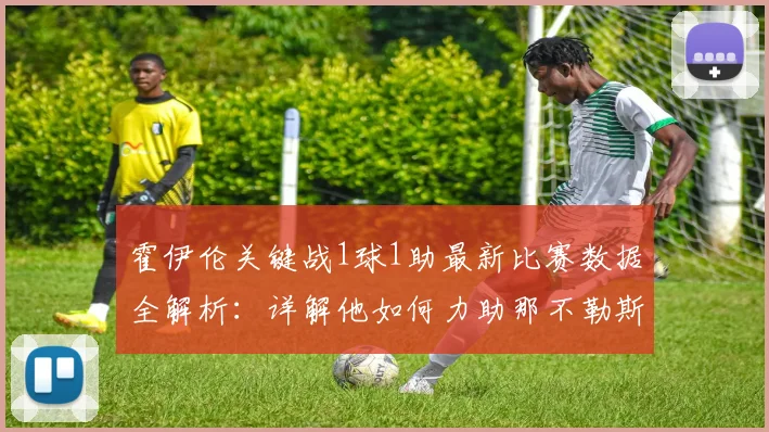 霍伊伦关键战1球1助最新比赛数据全解析:详解他如何力助那不勒斯锁定2026赛季欧冠资格,附其个人表现深度评价