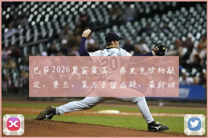 巴萨2026夏窗震荡:弗里克续约敲定,费兰、莱万去留成疑,最新动态解读