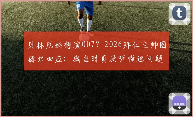 贝林厄姆想演007?2026拜仁主帅图赫尔回应:我当时真没听懂这问题