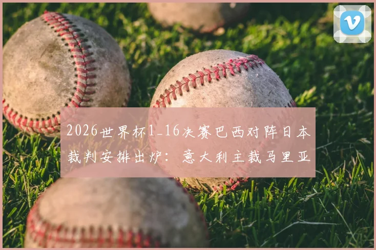 2026世界杯1_16决赛巴西对阵日本裁判安排出炉:意大利主裁马里亚尼领衔执法,附裁判组完整名单及过往执法风格解析