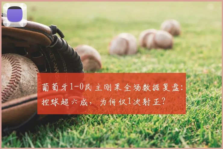 葡萄牙1-0民主刚果全场数据复盘：控球超六成，为何仅1次射正？