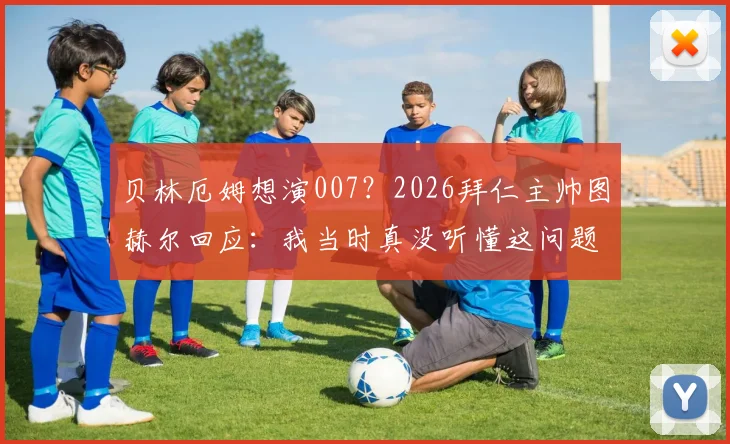 贝林厄姆想演007？2026拜仁主帅图赫尔回应：我当时真没听懂这问题