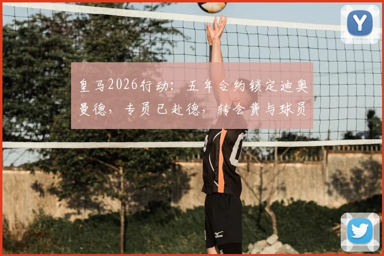 皇马2026行动：五年合约锁定迪奥曼德，专员已赴德，转会费与球员适配性深度分析
