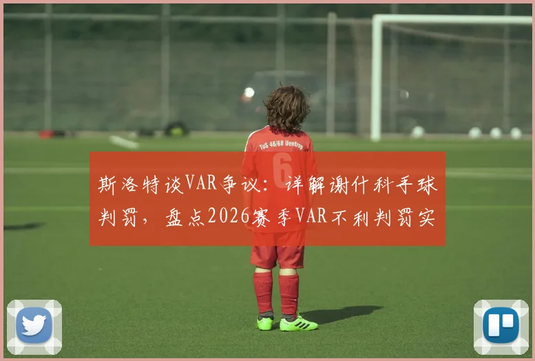 斯洛特谈VAR争议：详解谢什科手球判罚，盘点2026赛季VAR不利判罚实例与影响