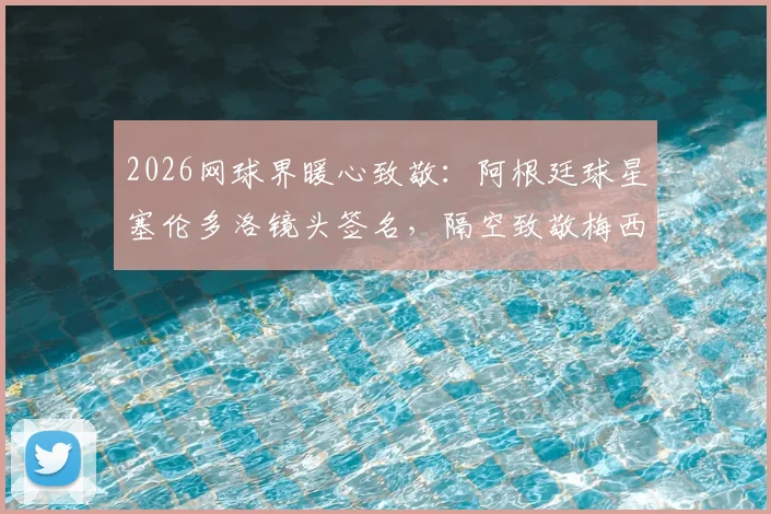 2026网球界暖心致敬:阿根廷球星塞伦多洛镜头签名,隔空致敬梅西引热议