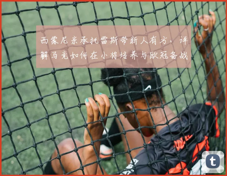 西蒙尼亲承托雷斯带新人有方,详解马竞如何在小将培养与欧冠备战间找到平衡点