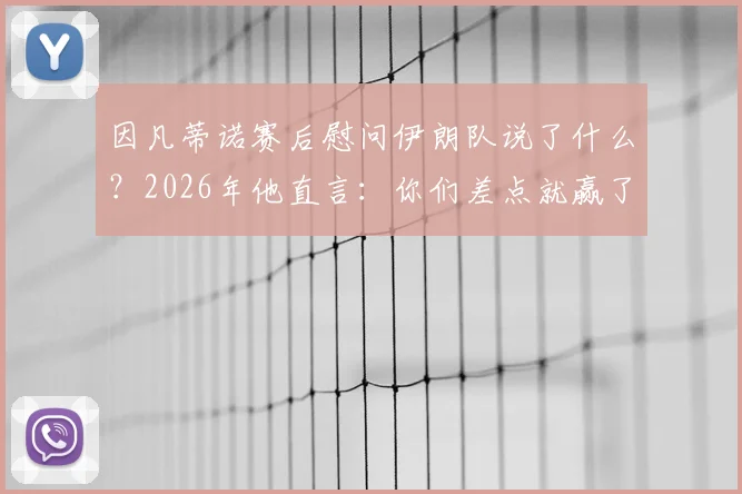 因凡蒂诺赛后慰问伊朗队说了什么？2026年他直言：你们差点就赢了！