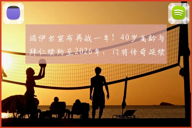 诺伊尔宣布再战一年！40岁高龄与拜仁续约至2026年，门将传奇延续之路引发热议
