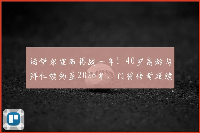 诺伊尔宣布再战一年!40岁高龄与拜仁续约至2026年,门将传奇延续之路引发热议
