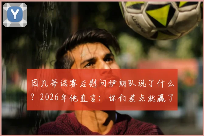 因凡蒂诺赛后慰问伊朗队说了什么？2026年他直言：你们差点就赢了！
