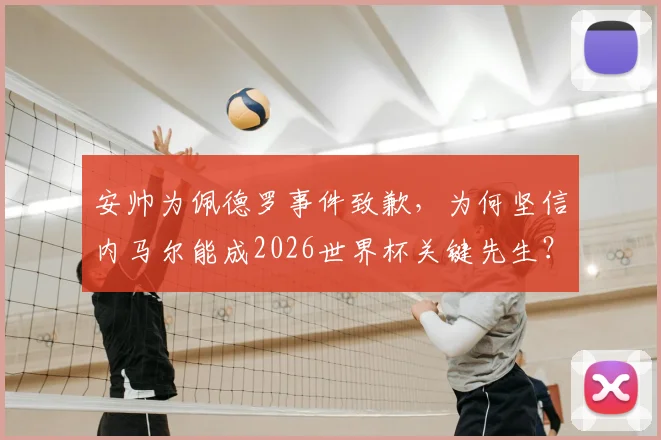 安帅为佩德罗事件致歉,为何坚信内马尔能成2026世界杯关键先生?安帅最新表态解读