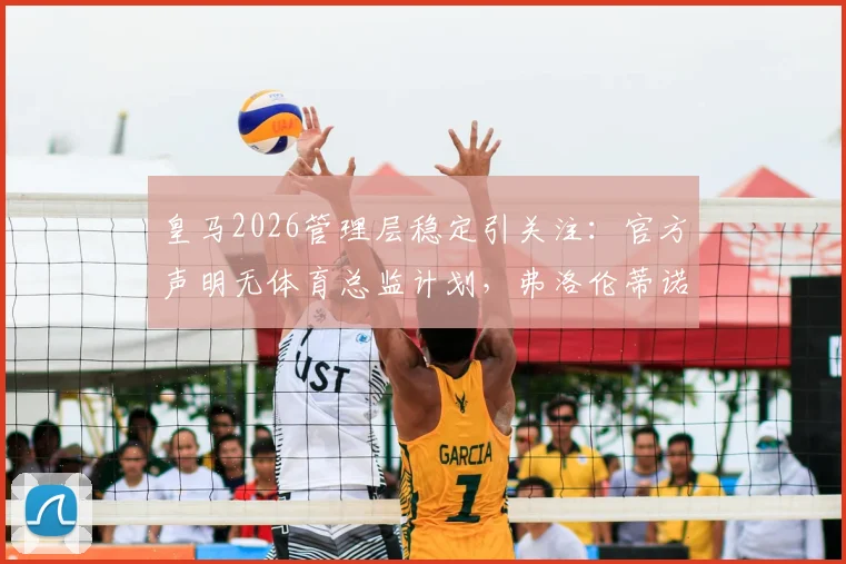 皇马2026管理层稳定引关注:官方声明无体育总监计划,弗洛伦蒂诺对现有架构满意,背后原因解析