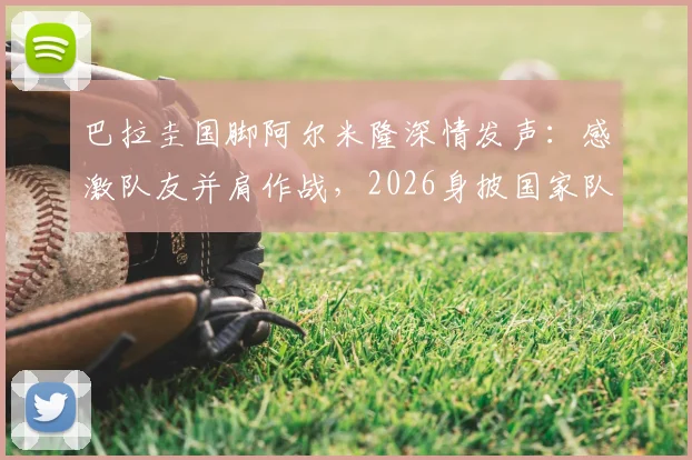 巴拉圭国脚阿尔米隆深情发声：感激队友并肩作战，2026身披国家队战袍是无上荣耀，回顾其国家队生涯关键点