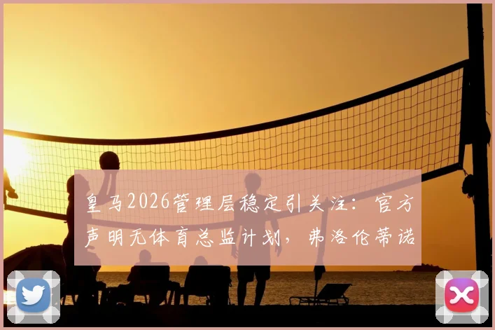 皇马2026管理层稳定引关注：官方声明无体育总监计划，弗洛伦蒂诺对现有架构满意，背后原因解析