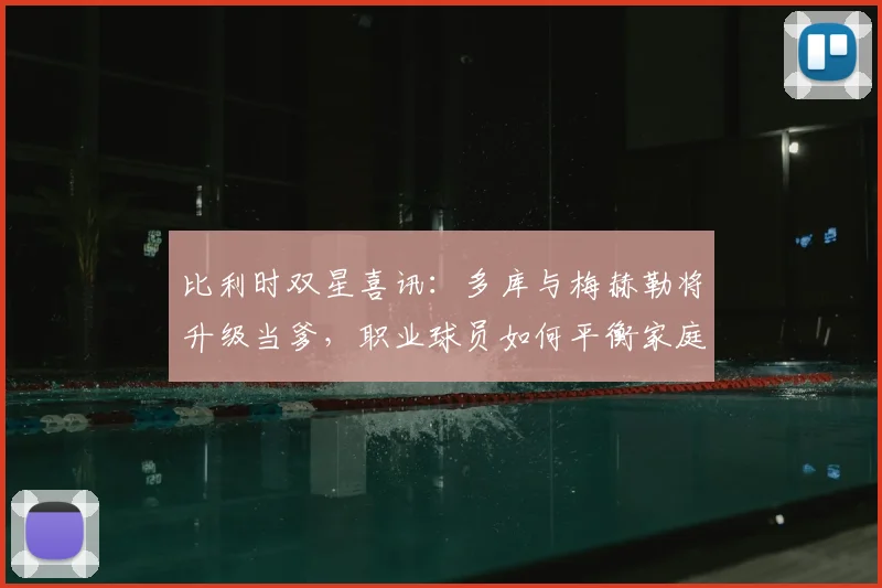 比利时双星喜讯:多库与梅赫勒将升级当爹,职业球员如何平衡家庭与2026世界杯备战