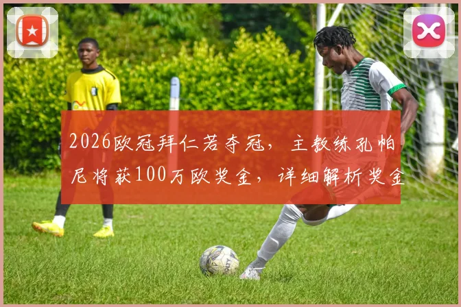 2026欧冠拜仁若夺冠，主教练孔帕尼将获100万欧奖金，详细解析奖金条款与球队激励方案