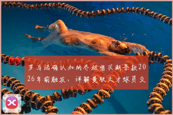 罗马诺确认加纳乔租借买断条款2026年前触发,详解曼联天才球员交易的关键细节